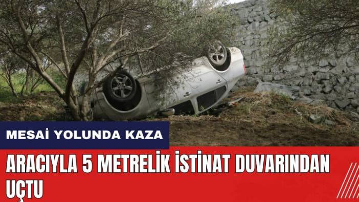 Hatay'da aracıyla 5 metrelik istinat duvarından uçtu