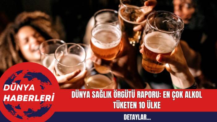 Dünya Sağlık Örgütü Raporu: En Çok Alkol Tüketen 10 Ülke