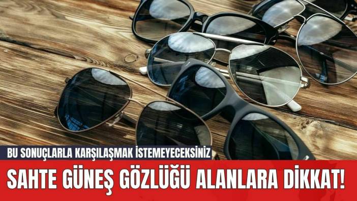 Sahte Güneş Gözlüğü Alanlara Dikkat! Bu Sonuçlarla Karşılaşmak İstemeyeceksiniz