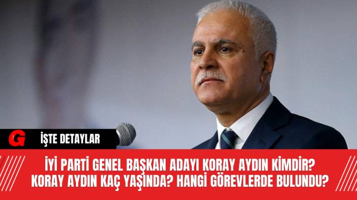 İYİ Parti Genel Başkan Adayı Koray Aydın kimdir? Koray Aydın Kaç Yaşında? Hangi Görevlerde Bulundu?