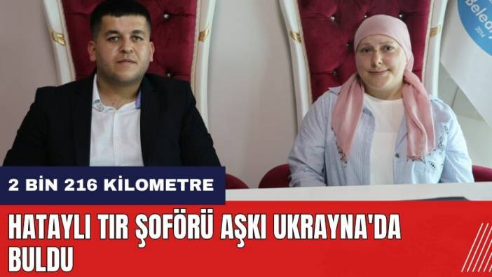 Hataylı tır şoförü aşkı Ukrayna'da buldu