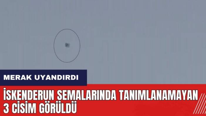 Hatay İskenderun semalarında tanımlanamayan 3 cisim görüldü