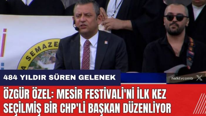 Özgür Özel: Mesir Festivali'ni ilk kez seçilmiş bir CHP'li Başkan düzenliyor