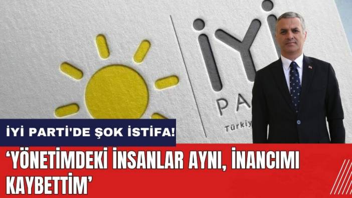 İYİ Parti'de şok istifa: Yönetimdeki insanlar aynı inancımı kaybettim
