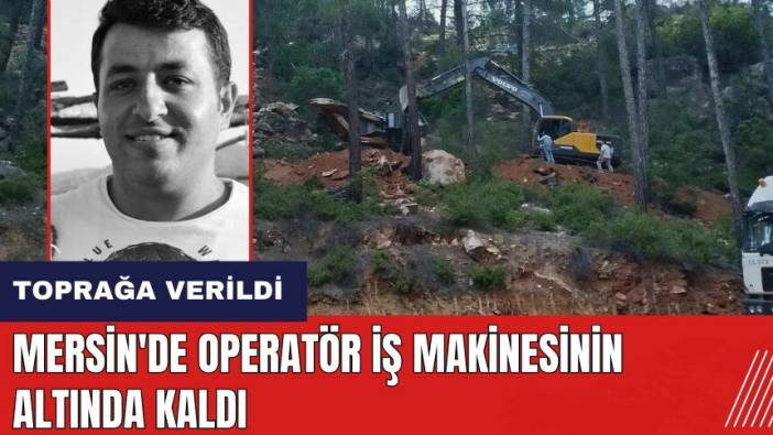 Mersin'de operatör iş makinesinin altında kaldı