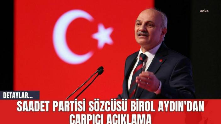Saadet Partisi Sözcüsü Birol Aydın'dan Çarpıcı Açıklama