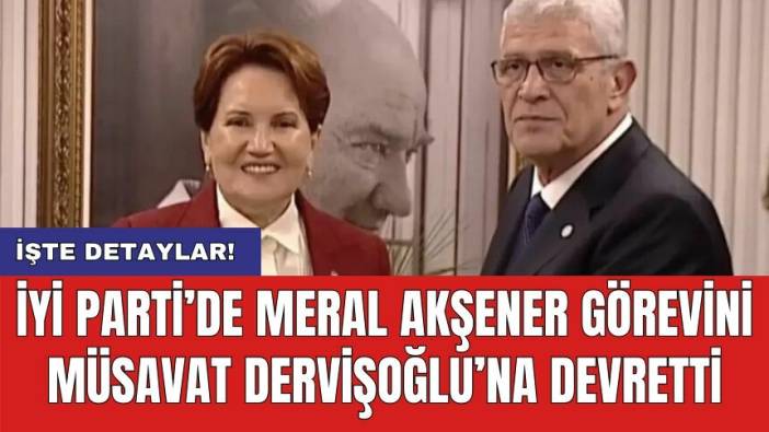 İyi Parti’de Meral Akşener görevini Müsavat Dervişoğlu’na devretti