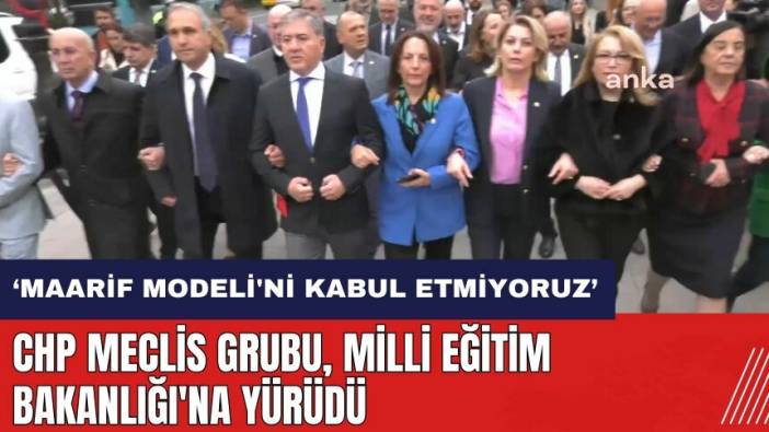 CHP Meclis Grubu Milli Eğitim Bakanlığı'na yürüdü: Maarif Modeli'ni kabul etmiyoruz