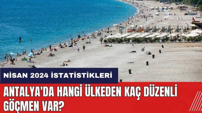Antalya'da hangi ülkeden kaç düzenli göçmen var?
