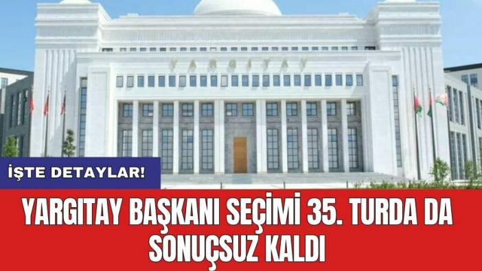 Yargıtay Başkanı seçimi 35. turda da sonuçsuz kaldı