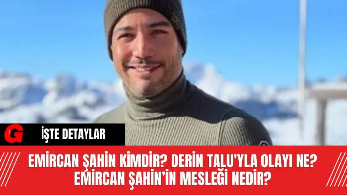 Emircan Şahin Kimdir? Derin Talu'yla Olayı Ne? Emircan Şahin’in Mesleği Nedir?