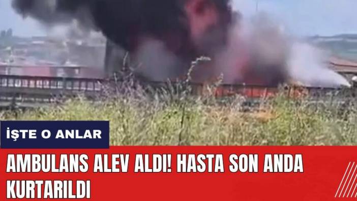 Hatay'da ambulans alev aldı! Hasta son anda kurtarıldı