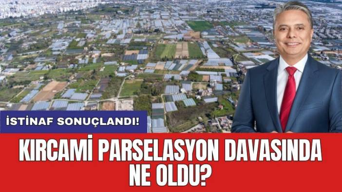 Kırcami parselasyon davası sonuçlandı! İstinaf ne karar verdi?