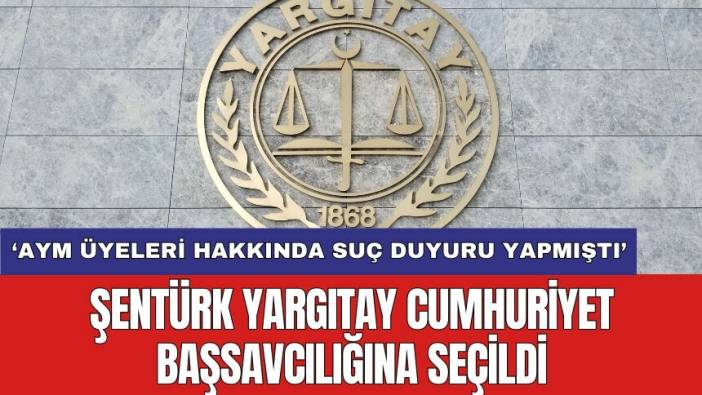 AYM üyeleri hakkında suç duyurusu yapan Şentürk Yargıtay Cumhuriyet Başsavcılığına seçildi