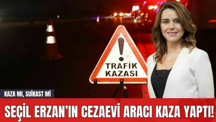 Seçil Erzan’ın Cezaevi Aracı Kaza Yaptı! Kaza mı, Suikast mi?