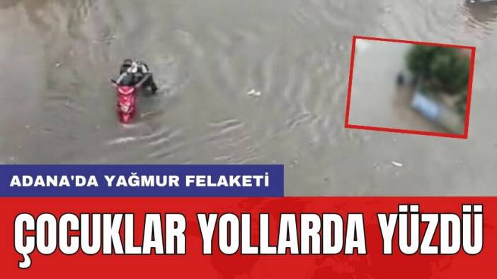 Adana'da yağmur felaketi: Çocuklar yollarda yüzdü