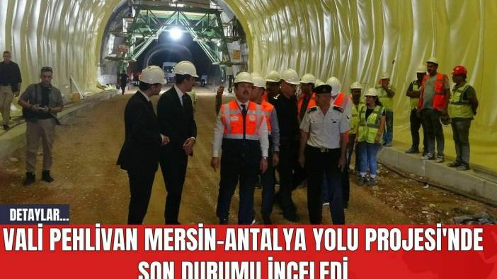 Vali Pehlivan Mersin-Antalya Yolu Projesi'nde Son Durumu İnceledi