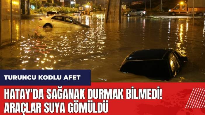 Hatay'da sağanak durmak bilmedi! Araçlar suya gömüldü