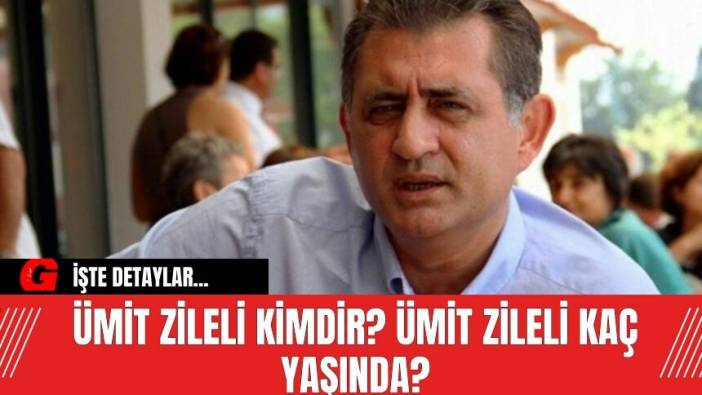 Ümit Zileli kimdir? Ümit Zileli kaç yaşında?