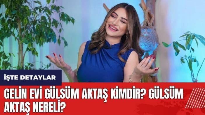 Gelin Evi Gülsüm Aktaş kimdir? Gülsüm Aktaş nereli?