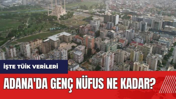 Adana'da genç nüfus ne kadar? Adana'nın ne kadarı genç?
