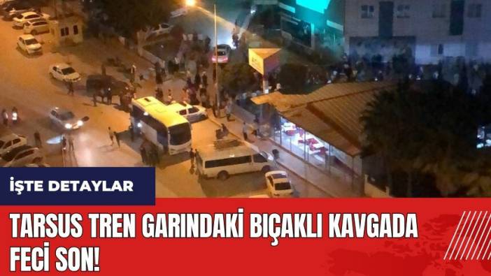 Tarsus tren garındaki bıçaklı kavgada feci son!