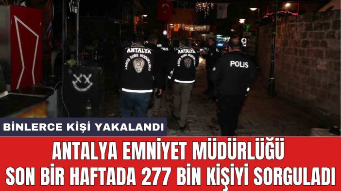 Antalya Emniyet Müdürlüğü son bir haftada 277 bin kişiyi sorguladı