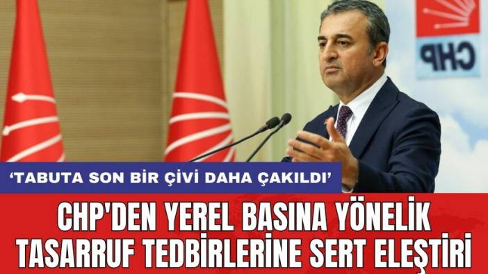 CHP'den yerel basına yönelik tasarruf tedbirlerine sert eleştiri