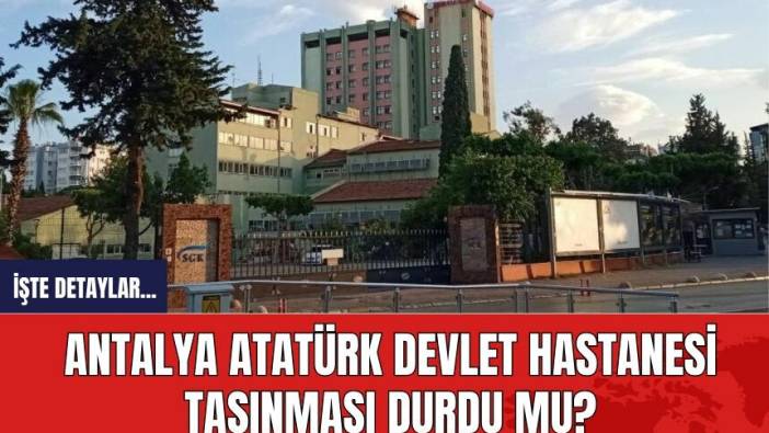 Antalya Atatürk Devlet Hastanesi’nin taşınması durdu mu?
