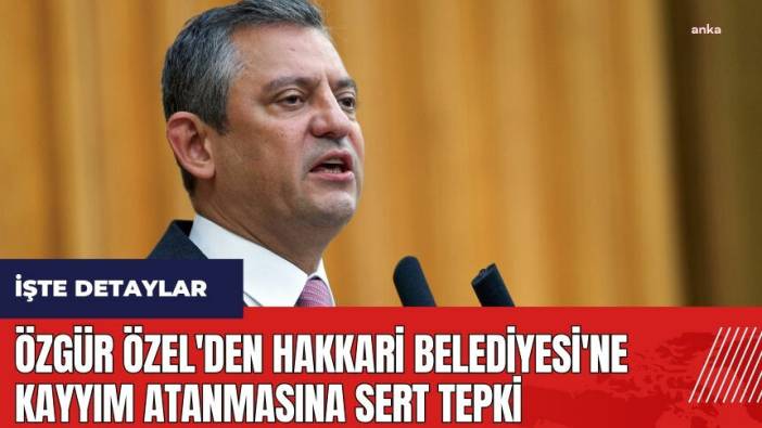 Özgür Özel'den Hakkari Belediyesi'ne Kayyım Atanmasına Sert Tepki