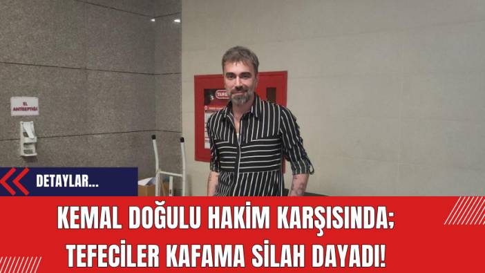 Kemal Doğulu hakim karşısında: Tefeciler kafama silah dayadı!