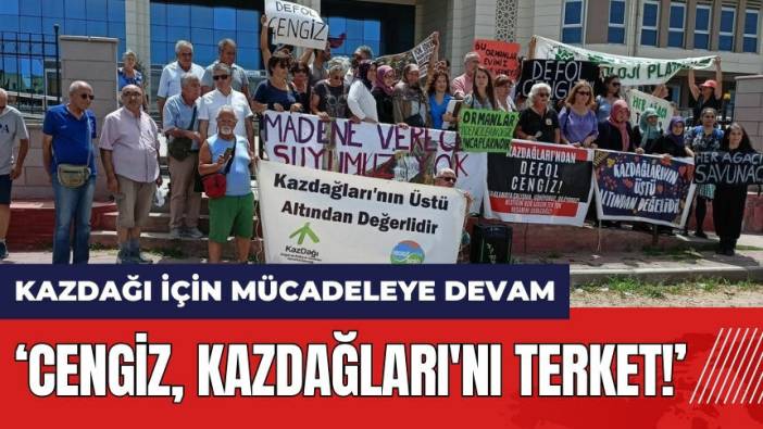 Kazdağı için mücadeleye devam: Cengiz Kazdağları'nı terk et!