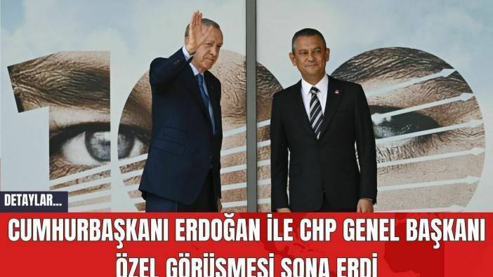 Cumhurbaşkanı Erdoğan ile CHP Genel Başkanı Özel görüşmesi sona erdi