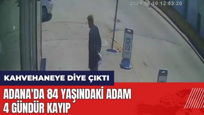 Adana'da 84 yaşındaki adam 4 gündür kayıp