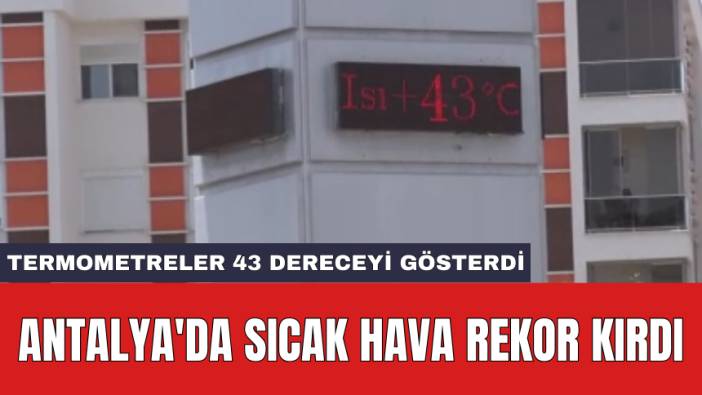 Antalya'da sıcak hava rekor kırdı: Termometreler 43 dereceyi gösterdi