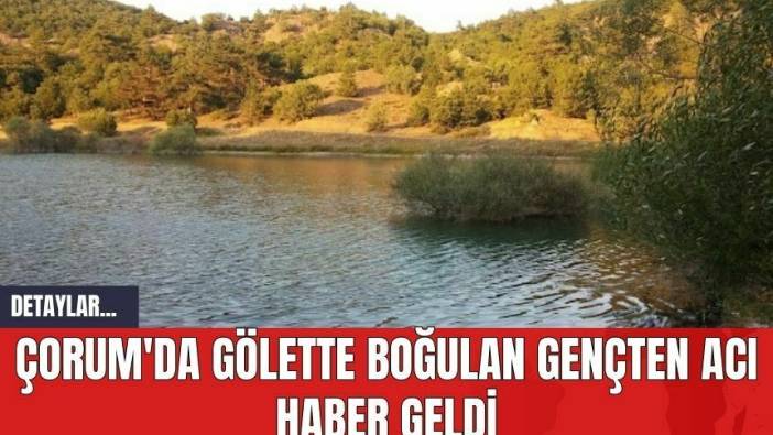Çorum'da Gölette Boğulan Gençten Acı Haber Geldi