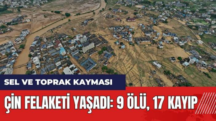 Çin felaketi yaşadı! Sel ve toprak kayması: 9 ölü, 17 kayıp