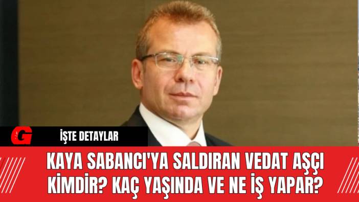 Kaya Sabancı'ya Saldıran Vedat Aşçı Kimdir? Kaç Yaşında ve Ne İş Yapar?