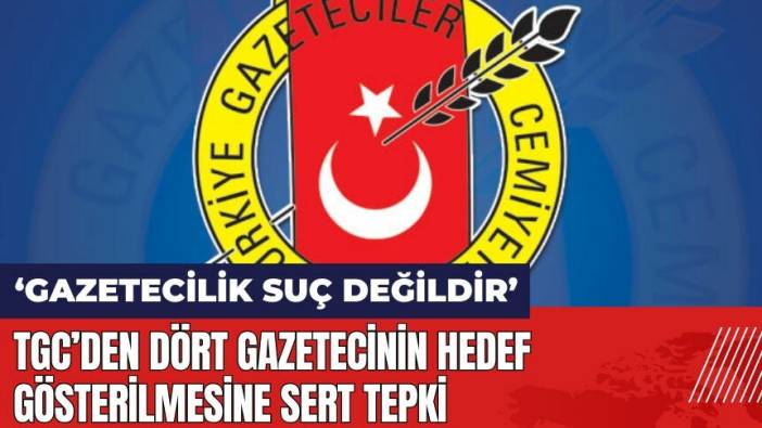 TGC'den dört gazetecinin hedef gösterilmesine tepki: Gazetecilik suç değildir