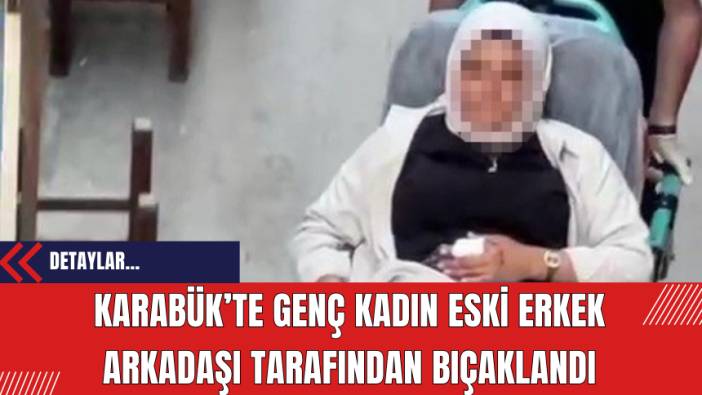 Karabük’te Genç Kadın Eski Erkek Arkadaşı Tarafından B*çaklandı