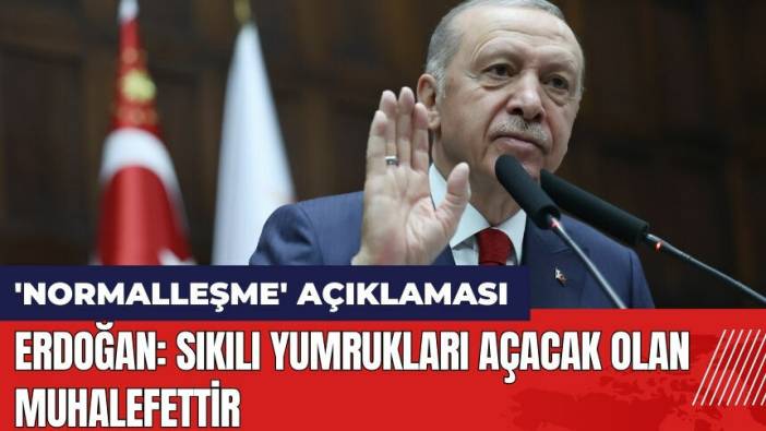 Erdoğan'dan 'normalleşme' açıklaması: Sıkılı yumrukları açacak olan muhalefettir