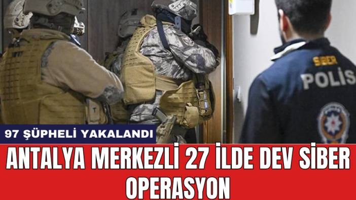 Antalya Merkezli 27 İlde Dev Siber Operasyon: 97 Şüpheli Yakalandı