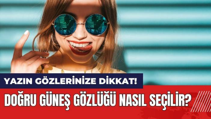 Yaz günlerinde gözlerinize dikkat! Doğru güneş gözlüğü nasıl seçilir?