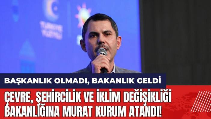 Çevre, Şehircilik ve İklim Değişikliği Bakanlığı'na Murat Kurum atandı! Murat Kurum kimdir?