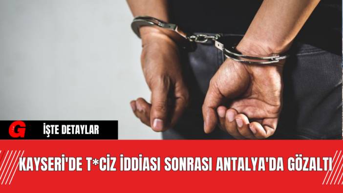 Kayseri'de T*ciz İddiası Sonrası Antalya'da Gözaltı