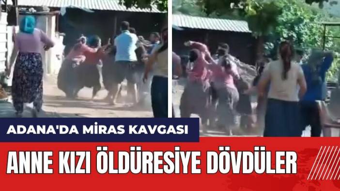 Adana'da miras kavgası! Anne kızı öld*resiye dövdüler