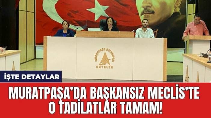 Muratpaşa’da Başkansız Meclis’te o tadilatlar tamam!