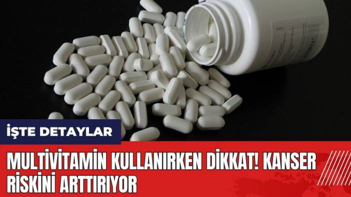 Multivitamin kullanırken dikkat! Kanser riskini arttırıyor
