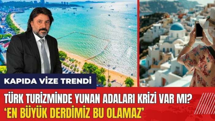 Türk turizminde Yunan Adaları krizi: Turizmde en büyük derdimiz bu olamaz