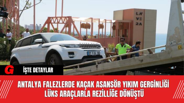 Antalya Falezlerde Kaçak Asansör Yıkım Gerginliği Lüks Araçlarla Rezilliğe Dönüştü